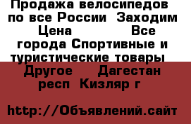 Продажа велосипедов, по все России. Заходим › Цена ­ 10 800 - Все города Спортивные и туристические товары » Другое   . Дагестан респ.,Кизляр г.